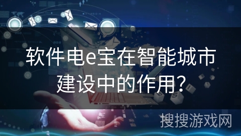 软件电e宝在智能城市建设中的作用? 软件电e宝在智能城市建设中的作用?