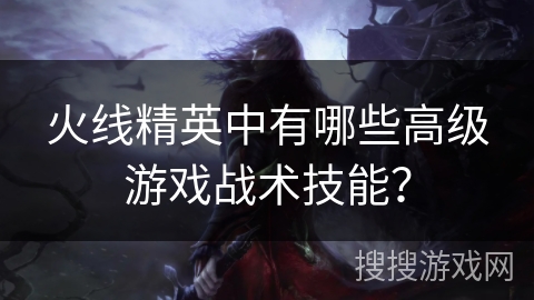 火线精英中有哪些高级游戏战术技能？