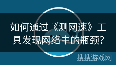 如何通过《测网速》工具发现网络中的瓶颈？