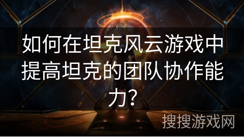 如何在坦克风云游戏中提高坦克的团队协作能力？