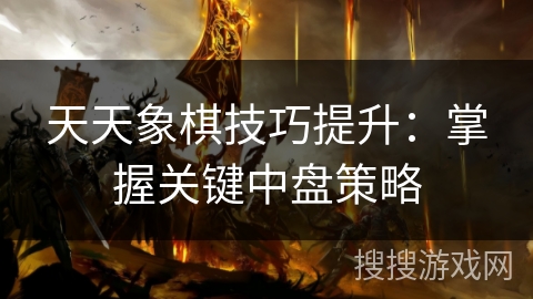 天天象棋技巧提升：掌握关键中盘策略