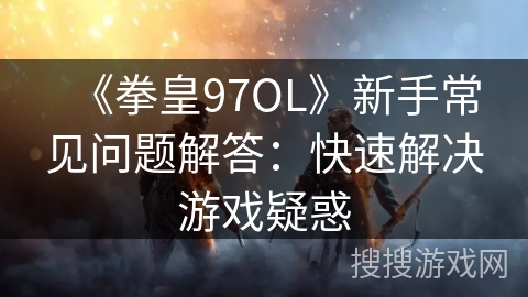 《拳皇97OL》新手常见问题解答:快速解决游戏疑惑 《拳皇97OL》新手常见问题解答:快速解决游戏疑惑