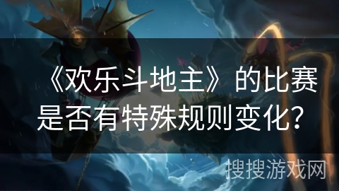《欢乐斗地主》的比赛是否有特殊规则变化？