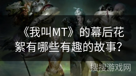 《我叫MT》的幕后花絮有哪些有趣的故事？