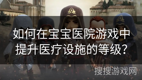 如何在宝宝医院游戏中提升医疗设施的等级？