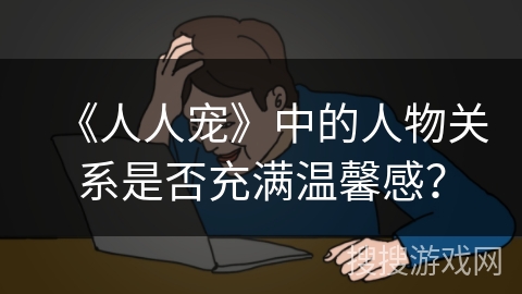 《人人宠》中的人物关系是否充满温馨感? 《人人宠》中的人物关系是否充满温馨感?