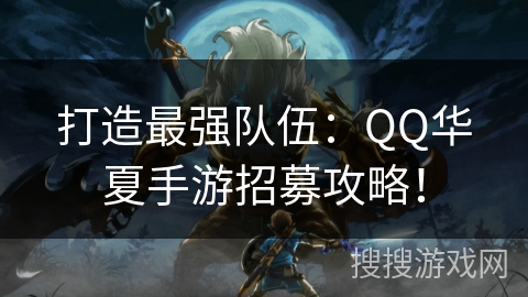 打造最强队伍：QQ华夏手游招募攻略！