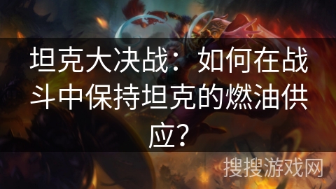 坦克大决战：如何在战斗中保持坦克的燃油供应？
