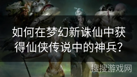 如何在梦幻新诛仙中获得仙侠传说中的神兵？