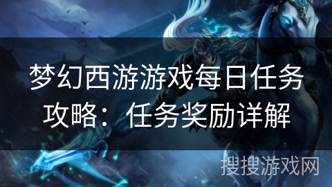 梦幻西游游戏每日任务攻略:任务奖励详解 梦幻西游游戏每日任务攻略:任务奖励详解