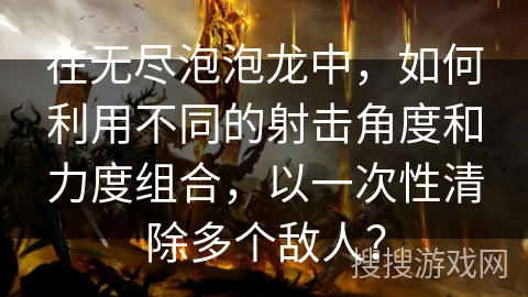 在无尽泡泡龙中,如何利用不同的射击角度和力度组合,以一次性清除多个敌人? 在无尽泡泡龙中,如何利用不同的射击角度和力度组合,以一次性清除多个敌人?