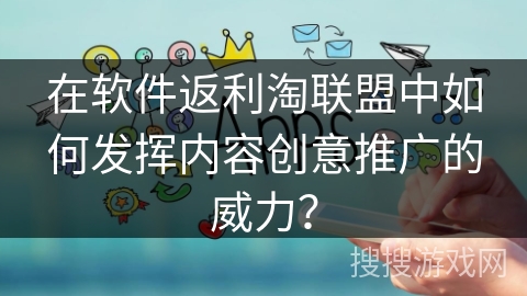 在软件返利淘联盟中如何发挥内容创意推广的威力? 在软件返利淘联盟中如何发挥内容创意推广的威力?