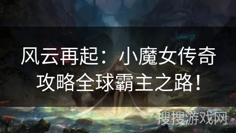 风云再起：小魔女传奇攻略全球霸主之路！