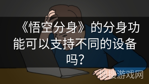 《悟空分身》的分身功能可以支持不同的设备吗？