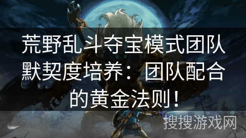 荒野乱斗夺宝模式团队默契度培养：团队配合的黄金法则！