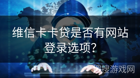 维信卡卡贷是否有网站登录选项？