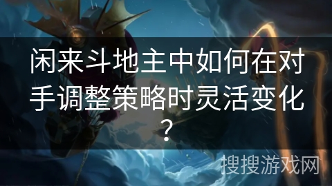 闲来斗地主中如何在对手调整策略时灵活变化？