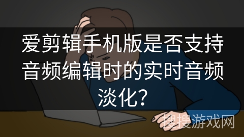 爱剪辑手机版是否支持音频编辑时的实时音频淡化？