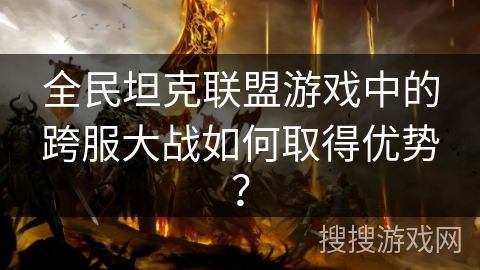 全民坦克联盟游戏中的跨服大战如何取得优势？