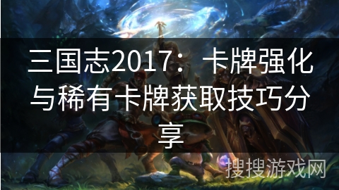 三国志2017：卡牌强化与稀有卡牌获取技巧分享