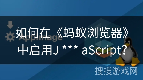 如何在《蚂蚁浏览器》中启用J *** aScript？