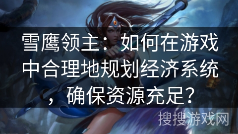 雪鹰领主：如何在游戏中合理地规划经济系统，确保资源充足？