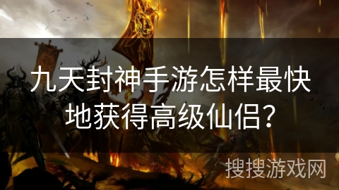 九天封神手游怎样最快地获得高级仙侣？