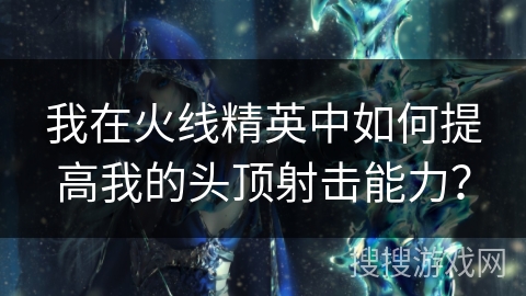 我在火线精英中如何提高我的头顶射击能力？
