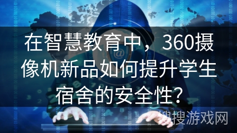 在智慧教育中，360摄像机新品如何提升学生宿舍的安全性？