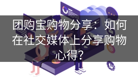 团购宝购物分享：如何在社交媒体上分享购物心得？