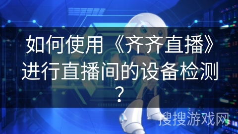 如何使用《齐齐直播》进行直播间的设备检测？