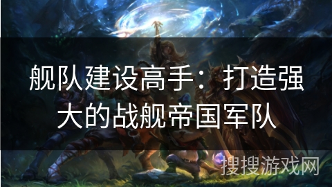 舰队建设高手：打造强大的战舰帝国军队