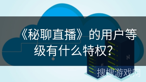 《秘聊直播》的用户等级有什么特权？