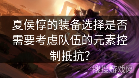 夏侯惇的装备选择是否需要考虑队伍的元素控制抵抗？