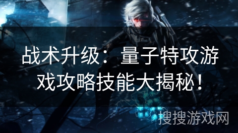 战术升级：量子特攻游戏攻略技能大揭秘！
