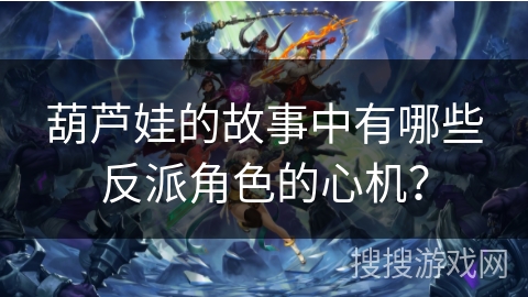 葫芦娃的故事中有哪些反派角色的心机？