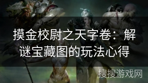 摸金校尉之天字卷:解谜宝藏图的玩法心得 摸金校尉之天字卷:解谜宝藏图的玩法心得