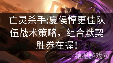 亡灵杀手:夏侯惇更佳队伍战术策略，组合默契胜券在握！