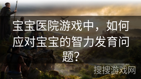 宝宝医院游戏中，如何应对宝宝的智力发育问题？