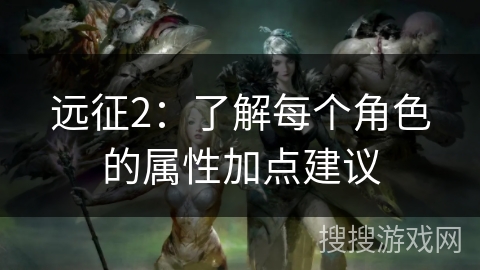 远征2：了解每个角色的属性加点建议