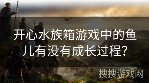 开心水族箱游戏中的鱼儿有没有成长过程？