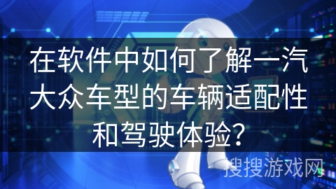 在软件中如何了解一汽大众车型的车辆适配性和驾驶体验？