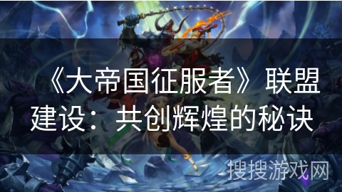 《大帝国征服者》联盟建设:共创辉煌的秘诀 《大帝国征服者》联盟建设:共创辉煌的秘诀