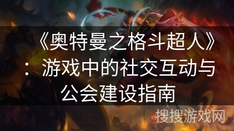 《奥特曼之格斗超人》:游戏中的社交互动与公会建设指南 《奥特曼之格斗超人》:游戏中的社交互动与公会建设指南