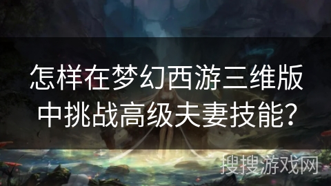 怎样在梦幻西游三维版中挑战高级夫妻技能? 怎样在梦幻西游三维版中挑战高级夫妻技能?