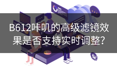B612咔叽的高级滤镜效果是否支持实时调整？