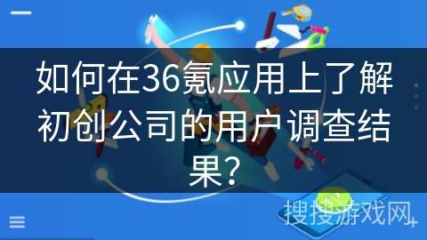 如何在36氪应用上了解初创公司的用户调查结果？