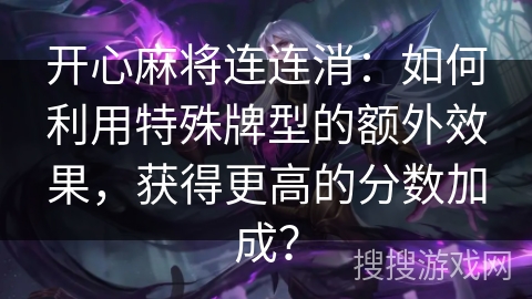开心麻将连连消：如何利用特殊牌型的额外效果，获得更高的分数加成？