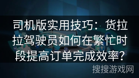 司机版实用技巧：货拉拉驾驶员如何在繁忙时段提高订单完成效率？