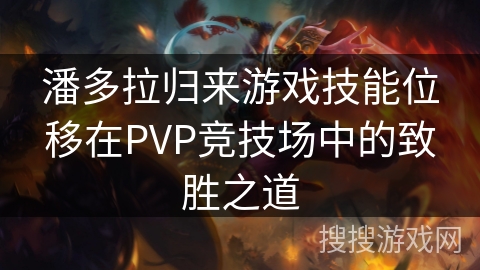 潘多拉归来游戏技能位移在PVP竞技场中的致胜之道